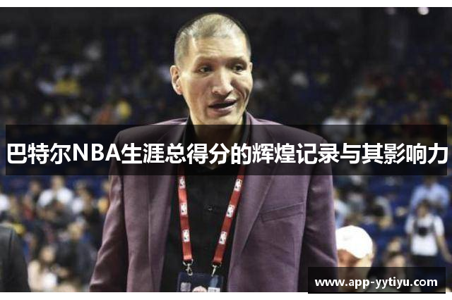 巴特尔NBA生涯总得分的辉煌记录与其影响力